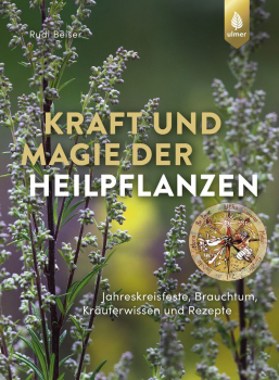 Kraft und Magie der Heilpflanzen Jahreskreisfeste, Brauchtum, Kräuterwissen und Rezepte von Rudi Beiser